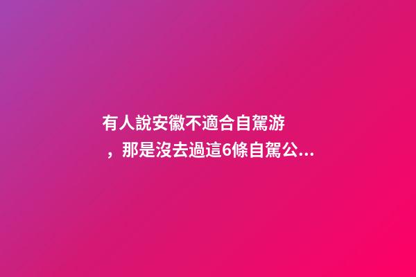 有人說安徽不適合自駕游，那是沒去過這6條自駕公路，人少景美